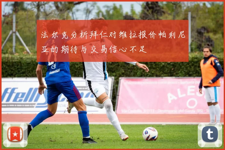 法尔克分析拜仁对维拉报价帕利尼亚的期待与交易信心不足