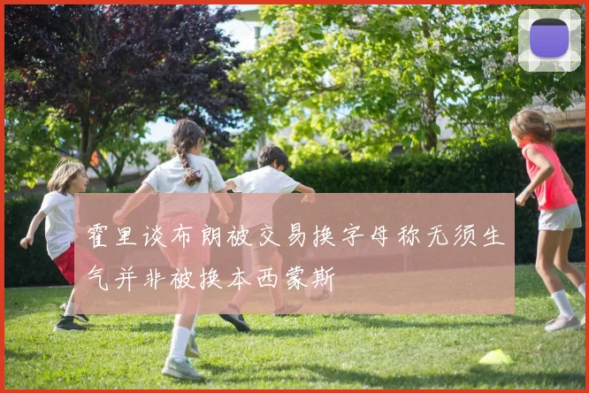 霍里谈布朗被交易换字母称无须生气并非被换本西蒙斯