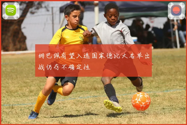 姆巴佩有望入选国家德比大名单出战仍存不确定性