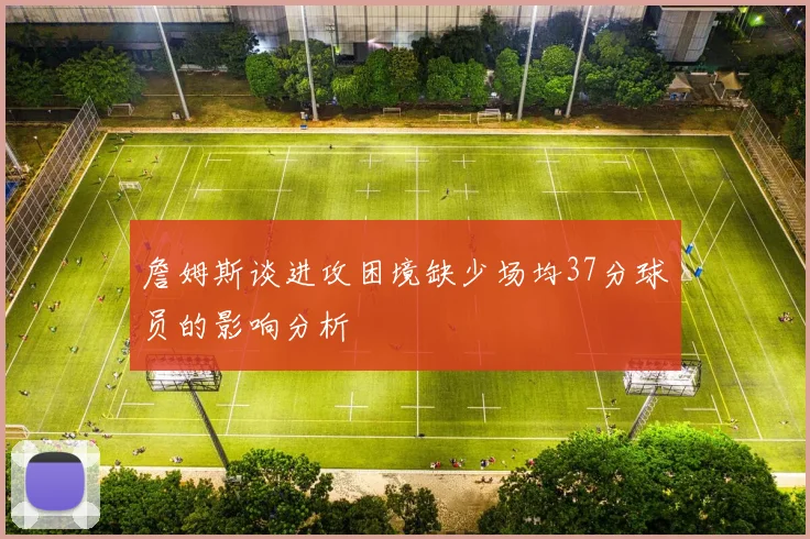 詹姆斯谈进攻困境缺少场均37分球员的影响分析