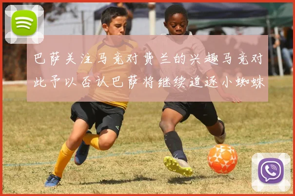 巴萨关注马竞对费兰的兴趣马竞对此予以否认巴萨将继续追逐小蜘蛛