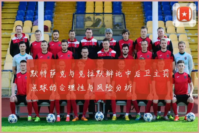 默特萨克与克拉默辩论中后卫主罚点球的合理性与风险分析