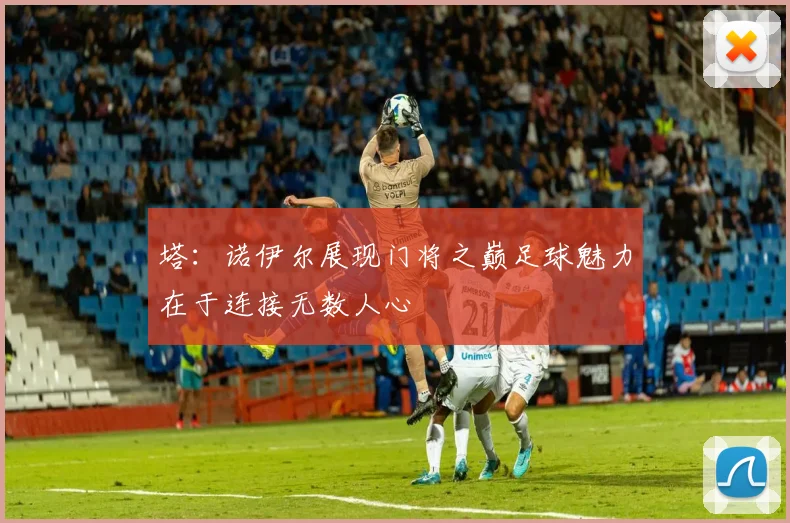 塔：诺伊尔展现门将之巅足球魅力在于连接无数人心