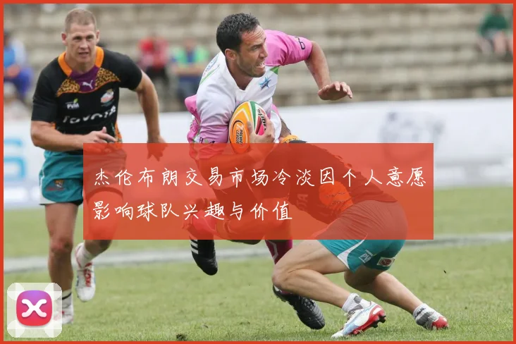 杰伦布朗交易市场冷淡因个人意愿影响球队兴趣与价值