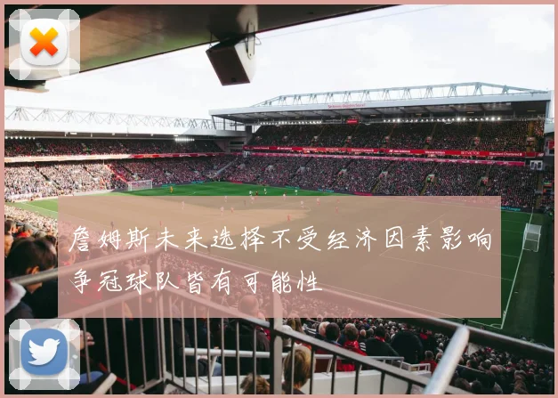詹姆斯未来选择不受经济因素影响争冠球队皆有可能性