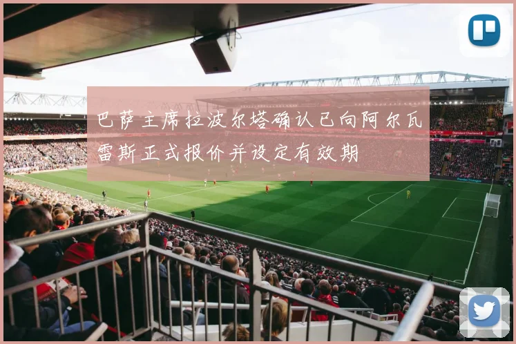 巴萨主席拉波尔塔确认已向阿尔瓦雷斯正式报价并设定有效期