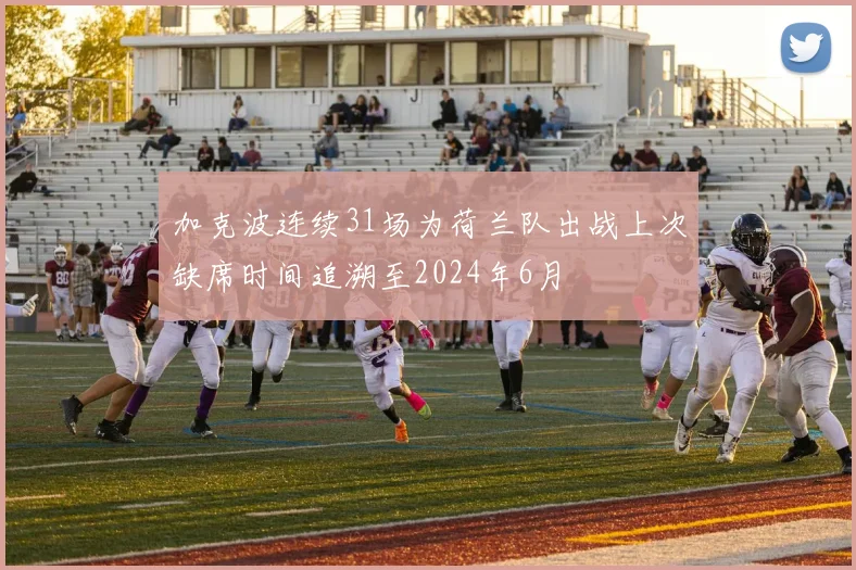 加克波连续31场为荷兰队出战上次缺席时间追溯至2024年6月