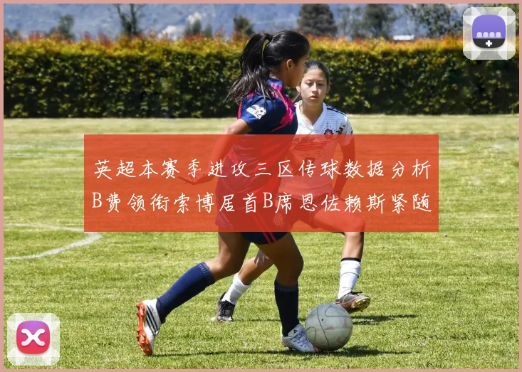 英超本赛季进攻三区传球数据分析B费领衔索博居首B席恩佐赖斯紧随其后
