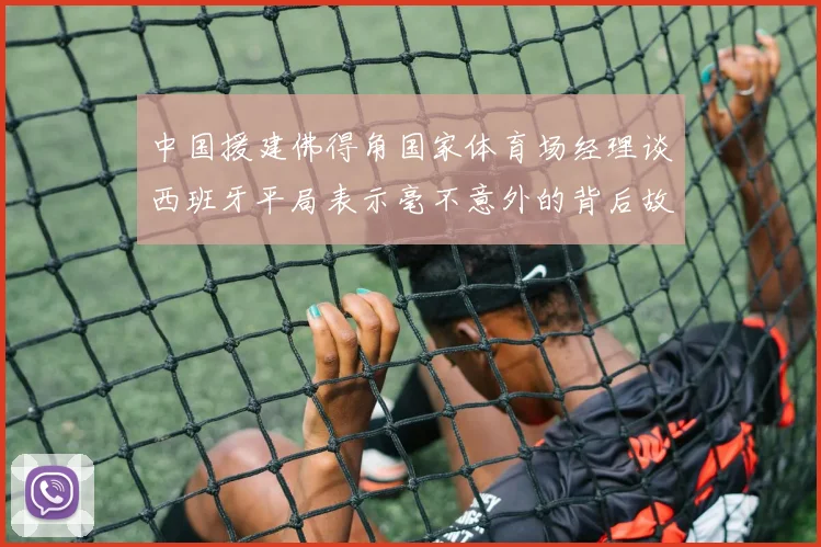 中国援建佛得角国家体育场经理谈西班牙平局表示毫不意外的背后故事