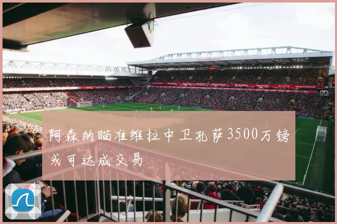 阿森纳瞄准维拉中卫孔萨3500万镑或可达成交易