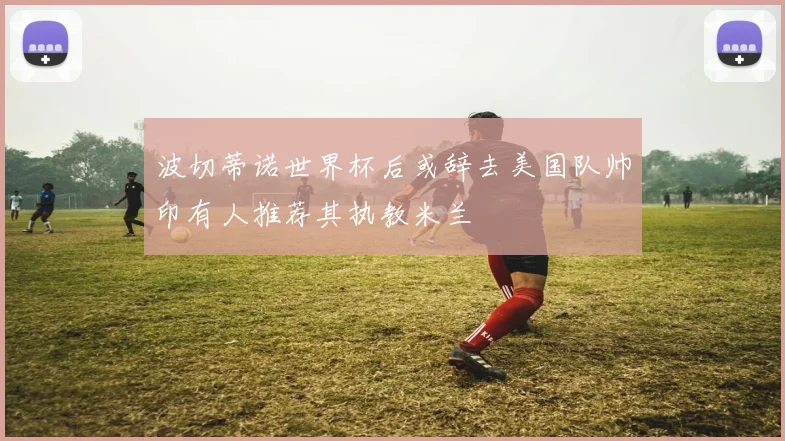 波切蒂诺世界杯后或辞去美国队帅印有人推荐其执教米兰