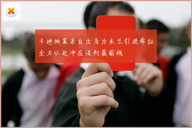 卡迪纳莱亲自出马为米兰引进希拉全力以赴冲在谈判最前线