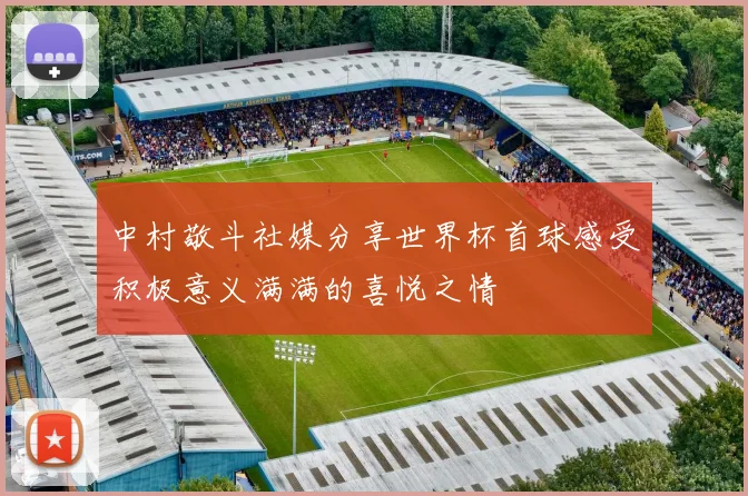 中村敬斗社媒分享世界杯首球感受积极意义满满的喜悦之情