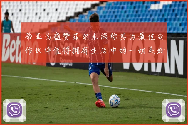 蒂亚戈盛赞菲尔米诺称其为最佳合作伙伴值得拥有生活中的一切美好