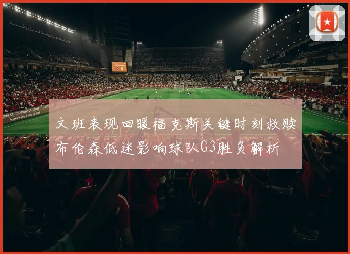 文班表现回暖福克斯关键时刻救赎布伦森低迷影响球队G3胜负解析