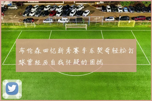 布伦森回忆新秀赛季东契奇轻松打球曾经历自我怀疑的困扰