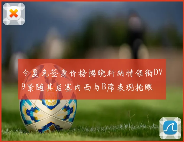 今夏免签身价榜揭晓科纳特领衔DV9紧随其后塞内西与B席表现抢眼