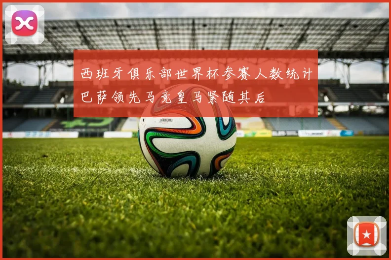 西班牙俱乐部世界杯参赛人数统计巴萨领先马竞皇马紧随其后