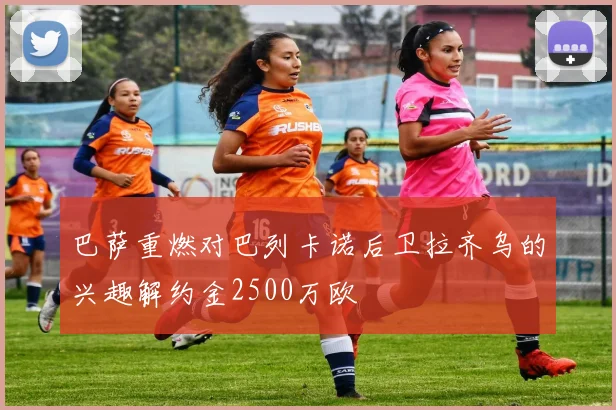 巴萨重燃对巴列卡诺后卫拉齐乌的兴趣解约金2500万欧
