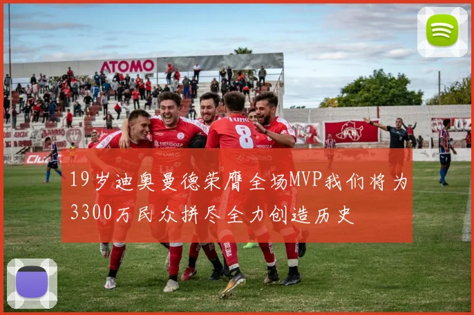 19岁迪奥曼德荣膺全场MVP我们将为3300万民众拼尽全力创造历史