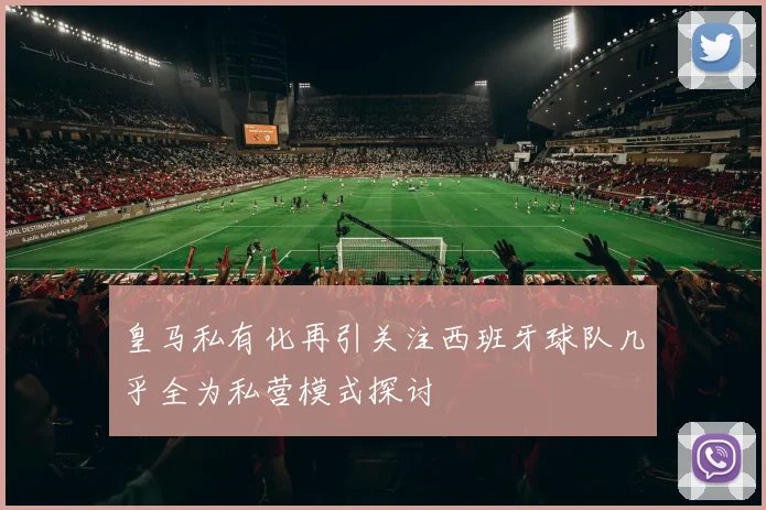 皇马私有化再引关注西班牙球队几乎全为私营模式探讨