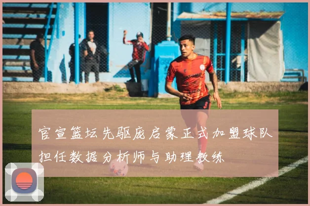 官宣篮坛先驱庞启蒙正式加盟球队担任数据分析师与助理教练