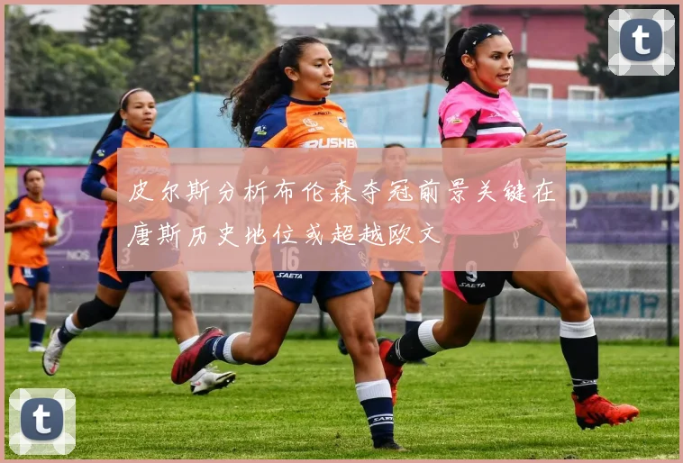 皮尔斯分析布伦森夺冠前景关键在唐斯历史地位或超越欧文