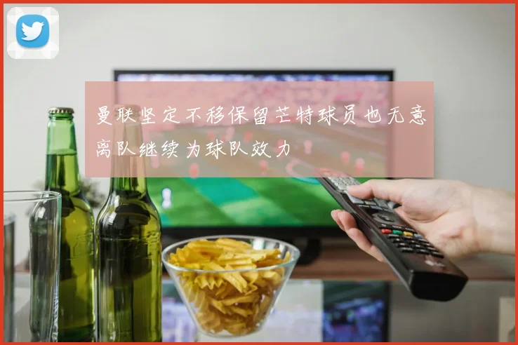 曼联坚定不移保留芒特球员也无意离队继续为球队效力