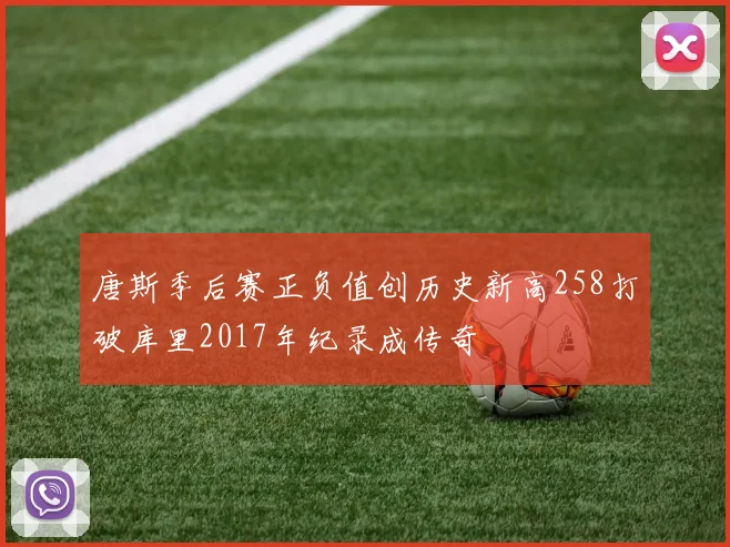 唐斯季后赛正负值创历史新高258打破库里2017年纪录成传奇
