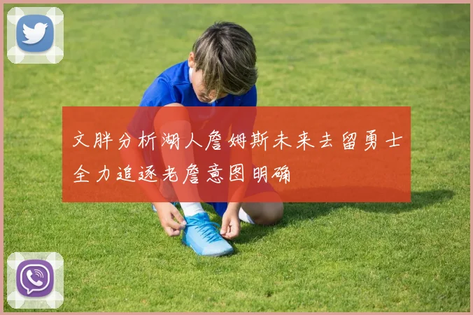文胖分析湖人詹姆斯未来去留勇士全力追逐老詹意图明确