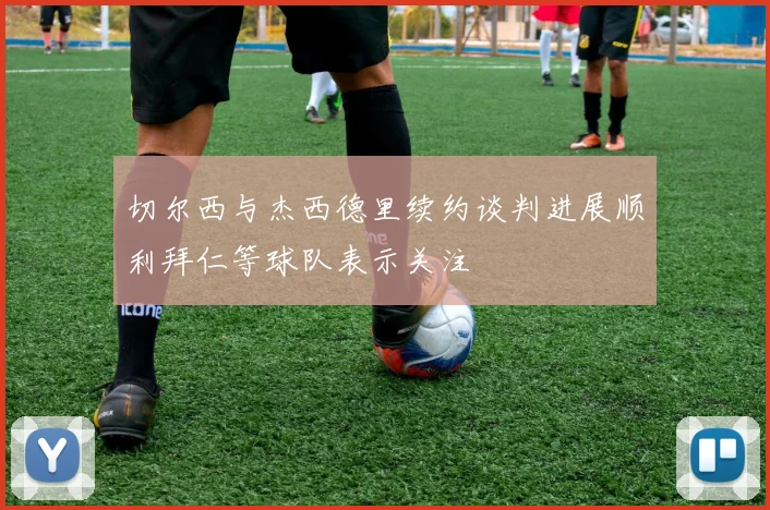 切尔西与杰西德里续约谈判进展顺利拜仁等球队表示关注