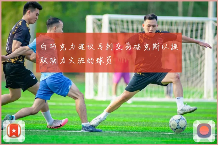 白巧克力建议马刺交易福克斯以换取助力文班的球员