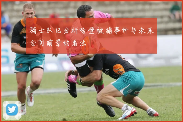 骑士队记分析哈登被捕事件与未来合同前景的看法