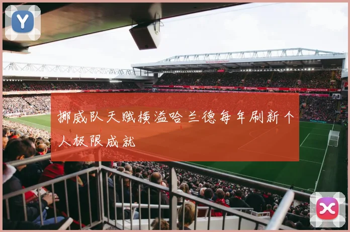 挪威队天赋横溢哈兰德每年刷新个人极限成就