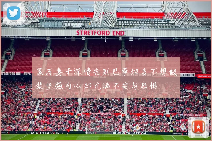 莱万妻子深情告别巴萨坦言不想假装坚强内心却充满不安与恐惧