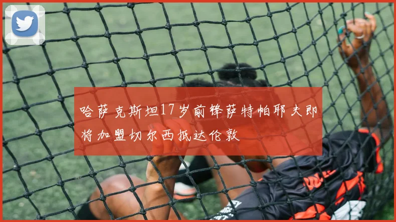 哈萨克斯坦17岁前锋萨特帕耶夫即将加盟切尔西抵达伦敦