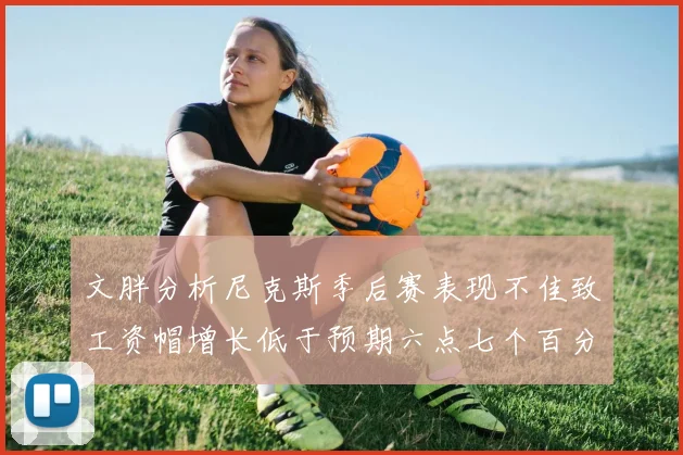文胖分析尼克斯季后赛表现不佳致工资帽增长低于预期六点七个百分点