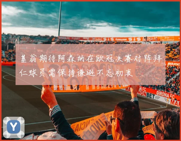 基翁期待阿森纳在欧冠决赛对阵拜仁球员需保持谦逊不忘初衷