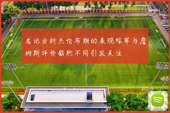 名记分析杰伦布朗的表现绿军与詹姆斯评价截然不同引发关注