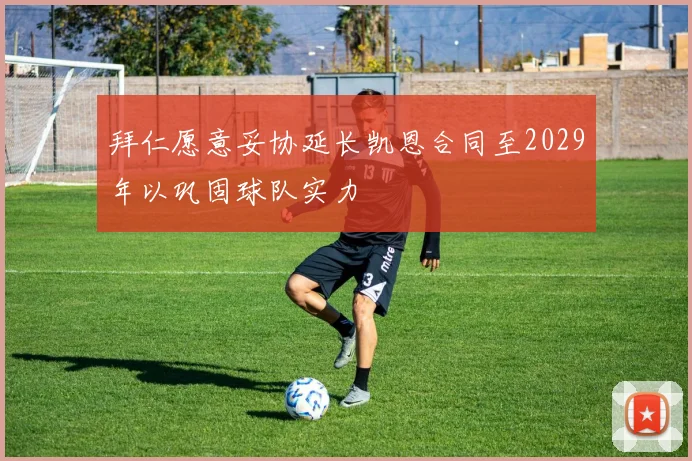 拜仁愿意妥协延长凯恩合同至2029年以巩固球队实力